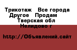 Трикотаж - Все города Другое » Продам   . Тверская обл.,Нелидово г.